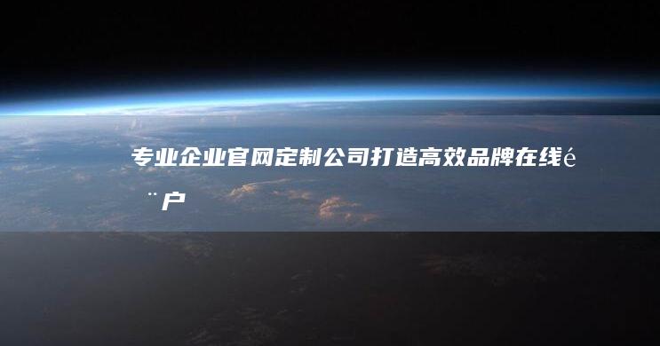 专业企业官网定制公司：打造高效品牌在线门户